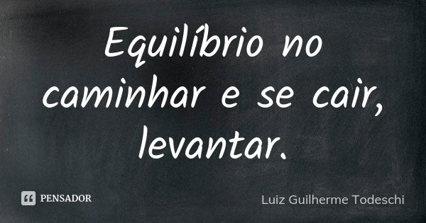 Equilíbrio no caminhar e se cair, levantar.... Frase de Luiz Guilherme Todeschi.