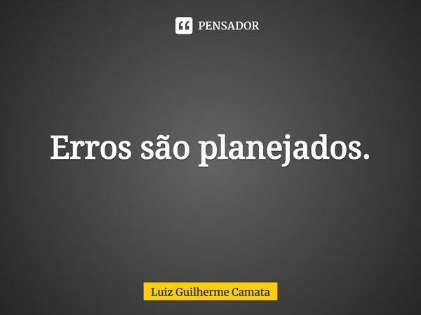 ⁠Erros são planejados.... Frase de Luiz Guilherme Camata.