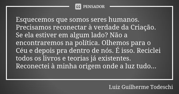 Esquecemos que somos seres humanos. Precisamos reconectar à verdade da Criação. Se ela estiver em algum lado? Não a encontraremos na política. Olhemos para o Cé... Frase de Luiz Guilherme Todeschi.