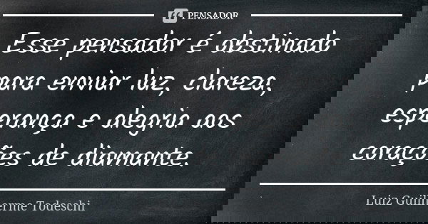 Esse pensador é obstinado para enviar luz, clareza, esperança e alegria aos corações de diamante.... Frase de Luiz Guilherme Todeschi.