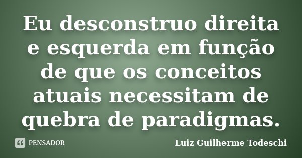 Eu desconstruo direita e esquerda em função de que os conceitos atuais necessitam de quebra de paradigmas.... Frase de Luiz Guilherme Todeschi.