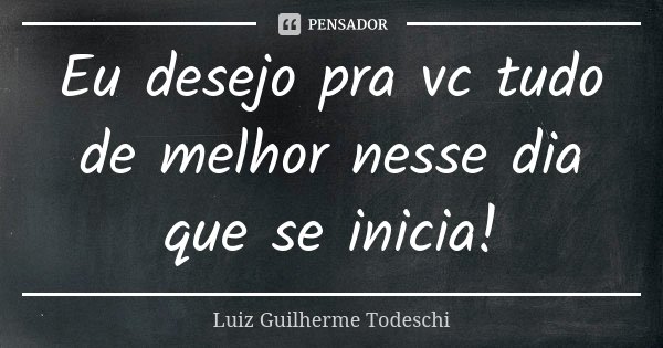 Eu desejo pra vc tudo de melhor nesse dia que se inicia!... Frase de Luiz Guilherme Todeschi.
