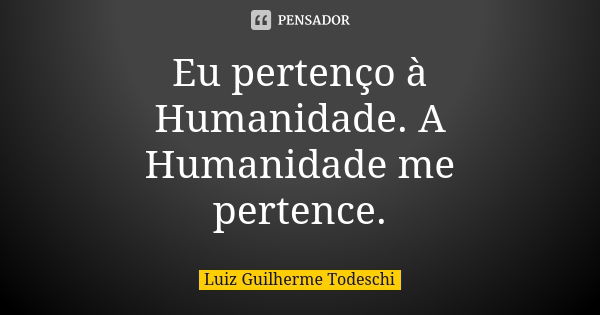 Eu pertenço à Humanidade. A Humanidade me pertence.... Frase de Luiz Guilherme Todeschi.