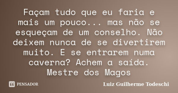 Façam tudo que eu faria e mais um pouco... mas não se esqueçam de um conselho. Não deixem nunca de se divertirem muito. E se entrarem numa caverna? Achem a saíd... Frase de Luiz Guilherme Todeschi.