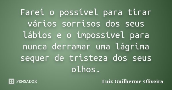 Farei o possível para tirar vários sorrisos dos seus lábios e o impossível para nunca derramar uma lágrima sequer de tristeza dos seus olhos.... Frase de Luiz Guilherme Oliveira.