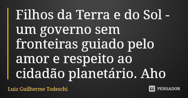 Filhos da Terra e do Sol - um governo sem fronteiras guiado pelo amor e respeito ao cidadão planetário. Aho... Frase de Luiz Guilherme Todeschi.