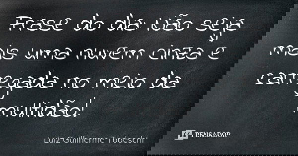 Frase do dia: Não seja mais uma nuvem cinza e carregada no meio da multidão!... Frase de Luiz Guilherme Todeschi.