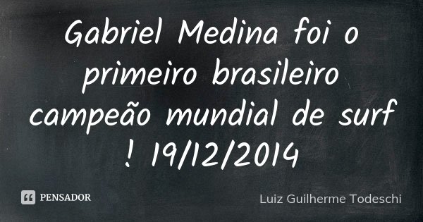 Gabriel Medina foi o primeiro brasileiro campeão mundial de surf ! 19/12/2014... Frase de Luiz Guilherme Todeschi.