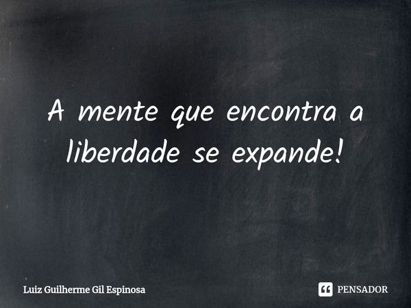 ⁠A mente que encontra a liberdade se expande!... Frase de Luiz Guilherme Gil Espinosa.