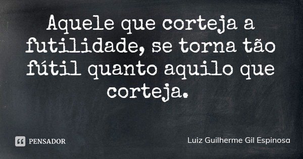 Aquele que corteja a futilidade, se torna tão fútil quanto aquilo que corteja.... Frase de Luiz Guilherme Gil Espinosa.