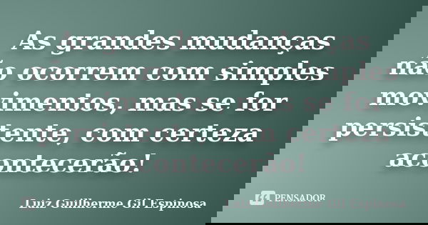 As grandes mudanças não ocorrem com simples movimentos, mas se for persistente, com certeza acontecerão!... Frase de Luiz Guilherme Gil Espinosa.