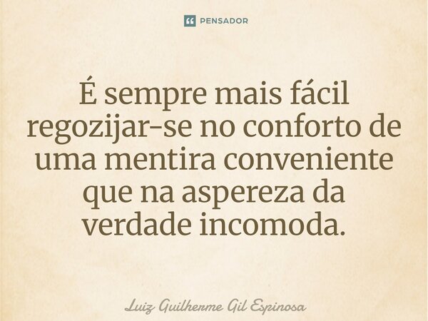 ⁠É sempre mais fácil regozijar-se no conforto de uma mentira conveniente que na aspereza da verdade incomoda.... Frase de Luiz Guilherme Gil Espinosa.