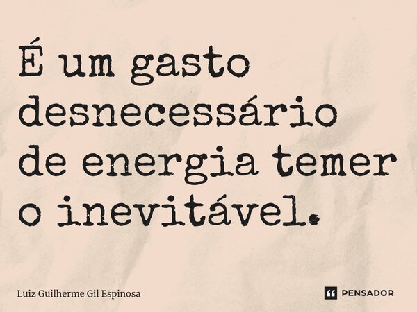 ⁠É um gasto desnecessário de energia temer o inevitável.... Frase de Luiz Guilherme Gil Espinosa.