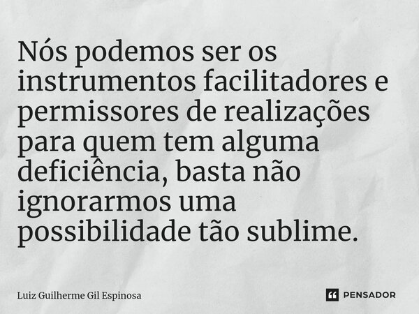 Nós podemos ser os instrumentos facilitadores e permissores de realizações para quem tem alguma deficiência, basta não ignorarmos uma possibilidade tão sublime.... Frase de Luiz Guilherme Gil Espinosa.