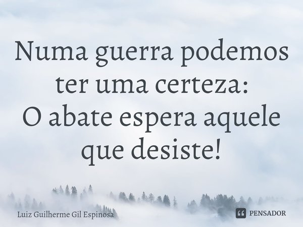 ⁠Numa guerra podemos ter uma certeza:
O abate espera aquele que desiste!... Frase de Luiz Guilherme Gil Espinosa.
