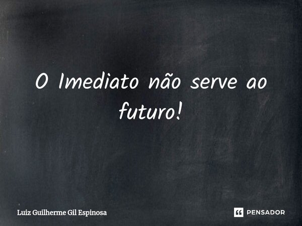 ⁠O Imediato não serve ao futuro!... Frase de Luiz Guilherme Gil Espinosa.