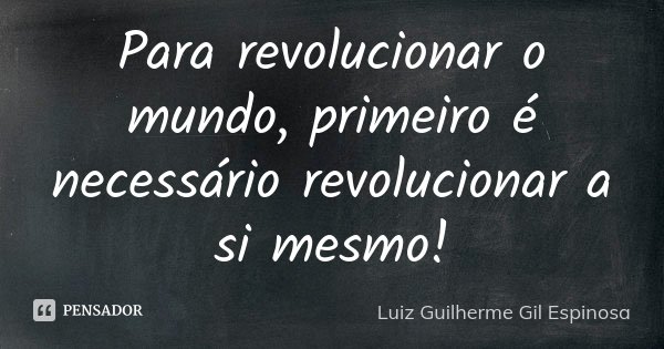 Para revolucionar o mundo, primeiro é necessário revolucionar a si mesmo!... Frase de Luiz Guilherme Gil Espinosa.
