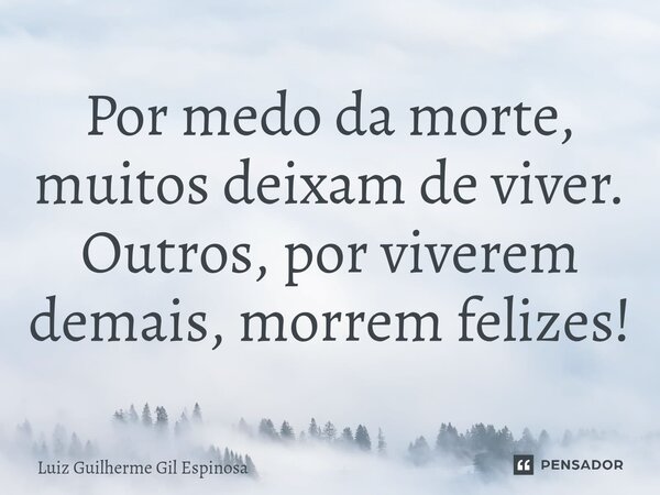 ⁠⁠Por medo da morte, muitos deixam de viver. Outros, por viverem demais, morrem felizes!... Frase de Luiz Guilherme Gil Espinosa.