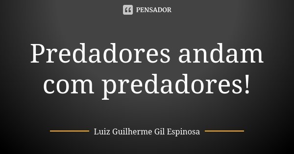 Predadores andam com predadores!... Frase de Luiz Guilherme Gil Espinosa.