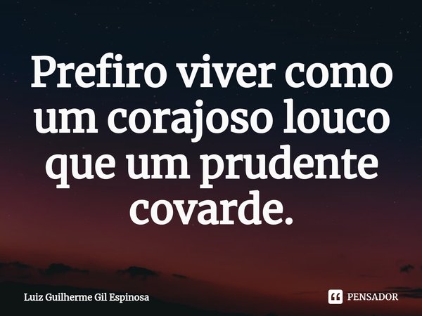 ⁠Prefiro viver como um corajoso louco que um prudente covarde.... Frase de Luiz Guilherme Gil Espinosa.