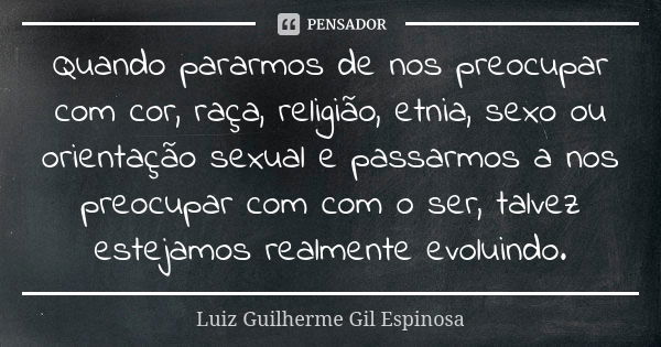 ⁠Quando pararmos de nos preocupar com cor, raça, religião, etnia, sexo ou orientação sexual e passarmos a nos preocupar com com o ser, talvez estejamos realment... Frase de Luiz Guilherme Gil Espinosa.