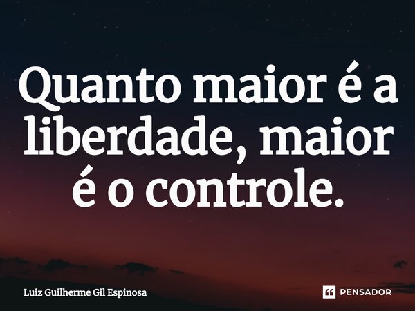 Quanto maior é a liberdade⁠, maior é o controle.... Frase de Luiz Guilherme Gil Espinosa.