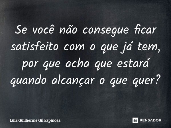 ⁠Se você não consegue ficar satisfeito com o que já tem, por que acha que estará quando alcançar o que quer?... Frase de Luiz Guilherme Gil Espinosa.