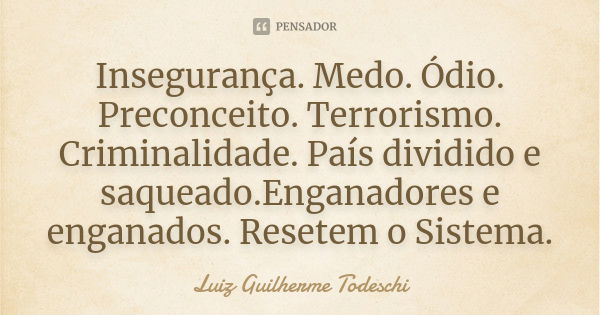 Insegurança. Medo. Ódio. Preconceito. Terrorismo. Criminalidade. País dividido e saqueado.Enganadores e enganados. Resetem o Sistema.... Frase de Luiz Guilherme Todeschi.