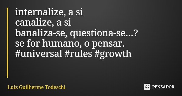 internalize, a si canalize, a si banaliza-se, questiona-se...? se for humano, o pensar. #universal #rules #growth... Frase de Luiz Guilherme Todeschi.
