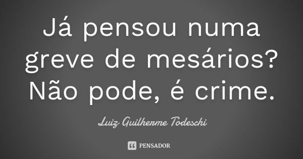 Já pensou numa greve de mesários? Não pode, é crime.... Frase de Luiz Guilherme Todeschi.