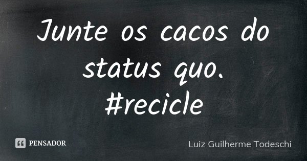 Junte os cacos do status quo. #recicle... Frase de Luiz Guilherme Todeschi.