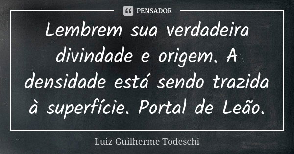 Lembrem sua verdadeira divindade e origem. A densidade está sendo trazida à superfície. Portal de Leão.... Frase de Luiz Guilherme Todeschi.