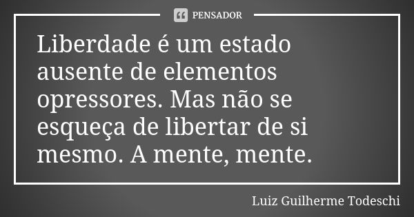 Liberdade é um estado ausente de elementos opressores. Mas não se esqueça de libertar de si mesmo. A mente, mente.... Frase de Luiz Guilherme Todeschi.