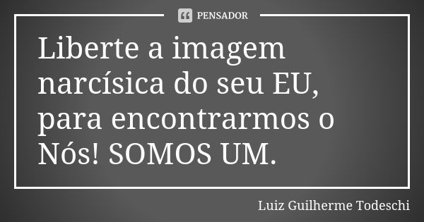 Liberte a imagem narcísica do seu EU, para encontrarmos o Nós! SOMOS UM.... Frase de Luiz Guilherme Todeschi.