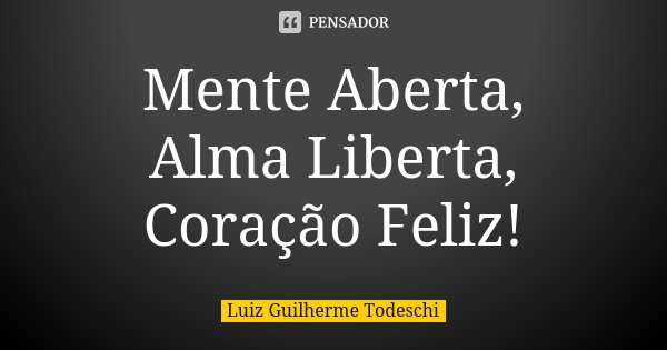 Mente Aberta, Alma Liberta, Coração Feliz!... Frase de Luiz Guilherme Todeschi.