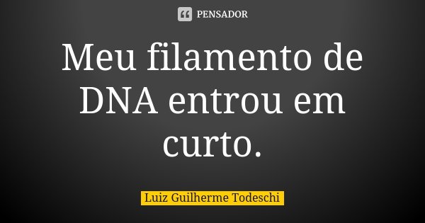 Meu filamento de DNA entrou em curto.... Frase de Luiz Guilherme Todeschi.