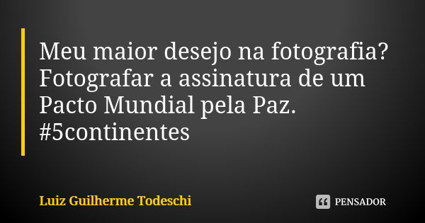 Meu maior desejo na fotografia? Fotografar a assinatura de um Pacto Mundial pela Paz. #5continentes... Frase de Luiz Guilherme Todeschi.