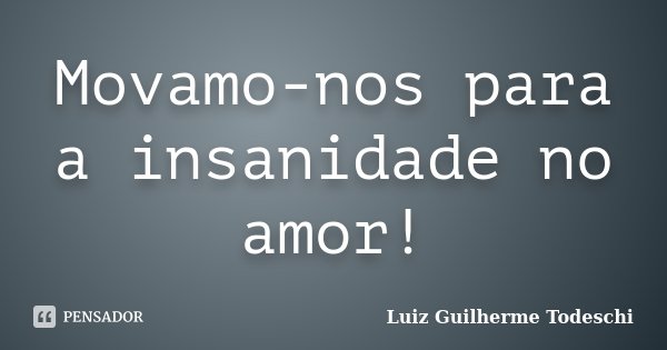 Movamo-nos para a insanidade no amor!... Frase de Luiz Guilherme Todeschi.