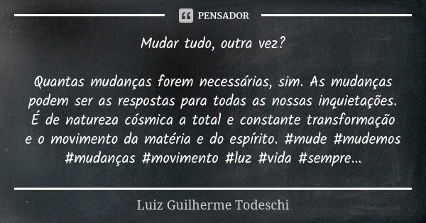 Mudar tudo, outra vez? Quantas mudanças forem necessárias, sim. As mudanças podem ser as respostas para todas as nossas inquietações. É de natureza cósmica a to... Frase de Luiz Guilherme Todeschi.