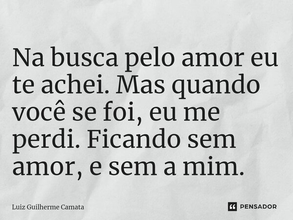 ⁠Na busca pelo amor eu te achei. Mas quando você se foi, eu me perdi. Ficando sem amor, e sem a mim.... Frase de Luiz Guilherme Camata.