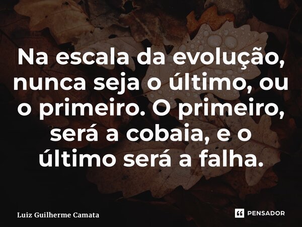 ⁠Na escala da evolução, nunca seja o último, ou o primeiro. O primeiro, será a cobaia, e o último será a falha.... Frase de Luiz Guilherme Camata.