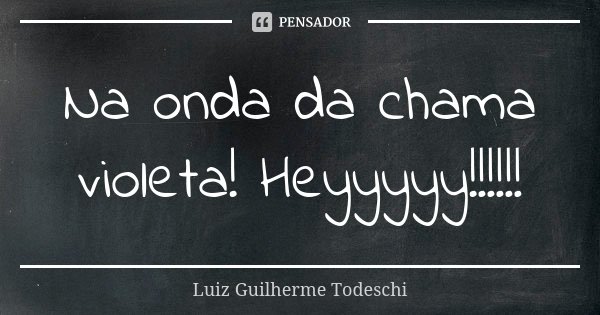 Na onda da chama violeta! Heyyyyy!!!!!!... Frase de Luiz Guilherme Todeschi.