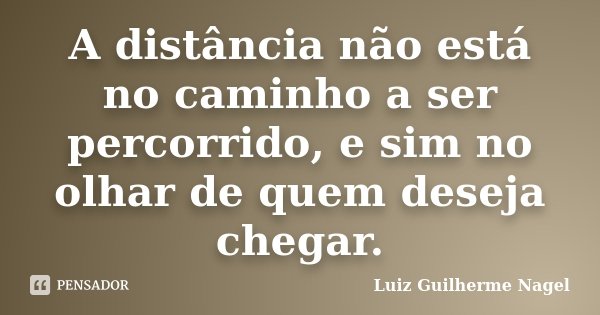 A distância não está no caminho a ser percorrido, e sim no olhar de quem deseja chegar.... Frase de Luiz Guilherme Nagel.