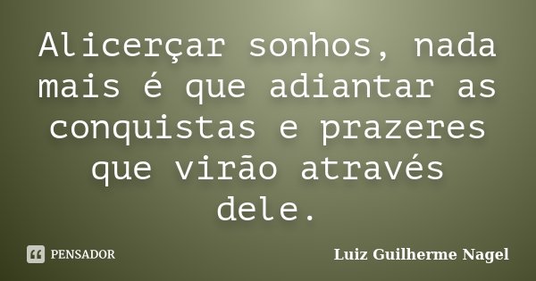 Alicerçar sonhos, nada mais é que adiantar as conquistas e prazeres que virão através dele.... Frase de Luiz Guilherme Nagel.