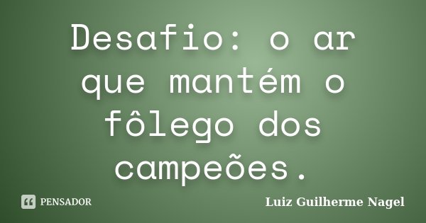 Desafio: o ar que mantém o fôlego dos campeões.... Frase de Luiz Guilherme Nagel.