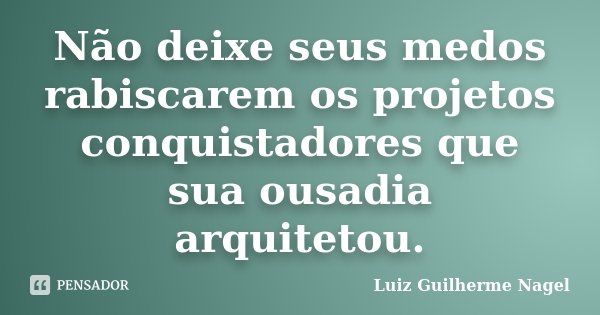 Não deixe seus medos rabiscarem os projetos conquistadores que sua ousadia arquitetou.... Frase de Luiz Guilherme Nagel.