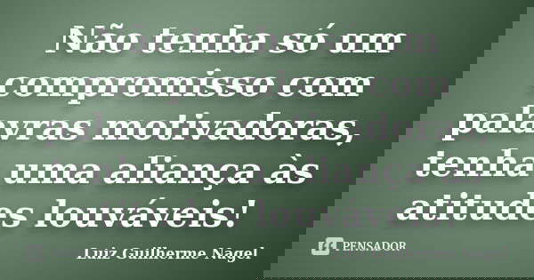 Não tenha só um compromisso com palavras motivadoras, tenha uma aliança às atitudes louváveis!... Frase de Luiz Guilherme Nagel.