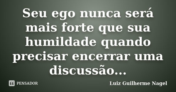 Seu ego nunca será mais forte que sua humildade quando precisar encerrar uma discussão...... Frase de Luiz Guilherme Nagel.