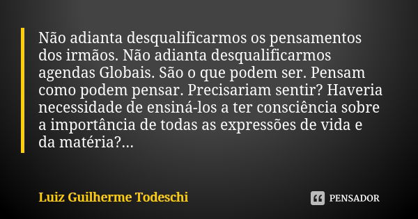 Não adianta desqualificarmos os pensamentos dos irmãos. Não adianta desqualificarmos agendas Globais. São o que podem ser. Pensam como podem pensar. Precisariam... Frase de Luiz Guilherme Todeschi.