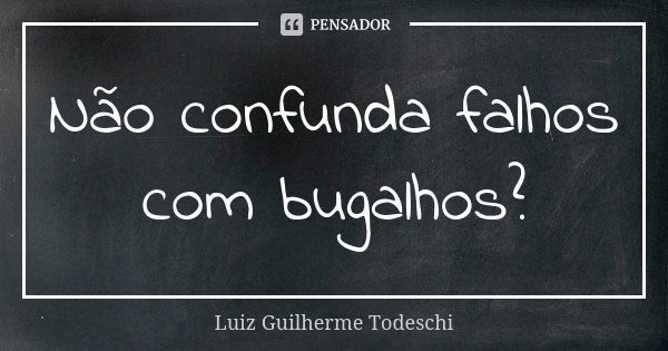 Não confunda falhos com bugalhos?... Frase de Luiz Guilherme Todeschi.